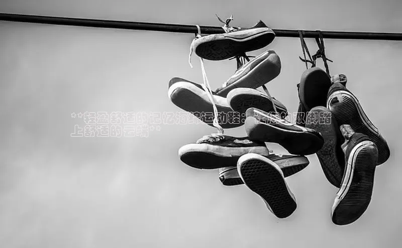 易昂体育3天键股份**轻盈舒适的记忆海绵运动鞋：让您的双脚踏
上舒适的云端**