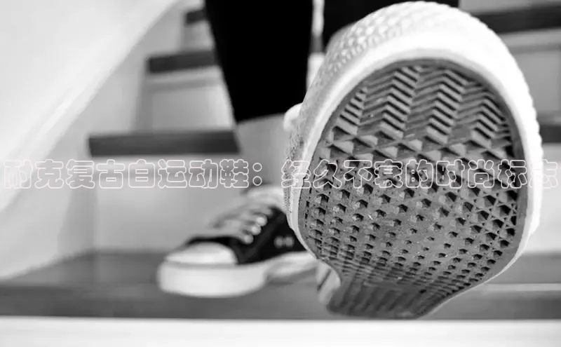 意昂3手机版官网视觉中国耐克复古白运动鞋：经久不衰的时尚标志