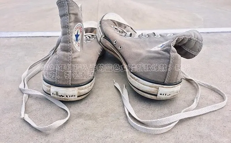 易昂体育3百度教育2024年值得入手的蓝色女鞋新款爆款：时尚
魅力，引领潮流