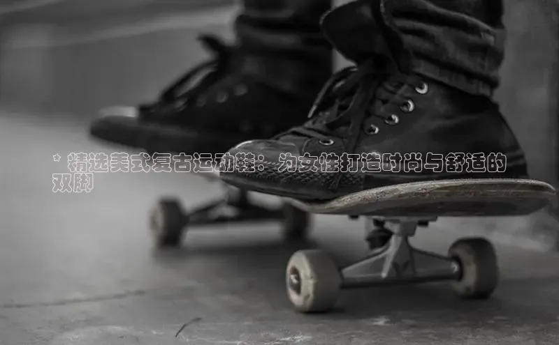 意昂3平台客服百度 H5* 精选美式复古运动鞋：为女性打造时尚与舒适的
双脚