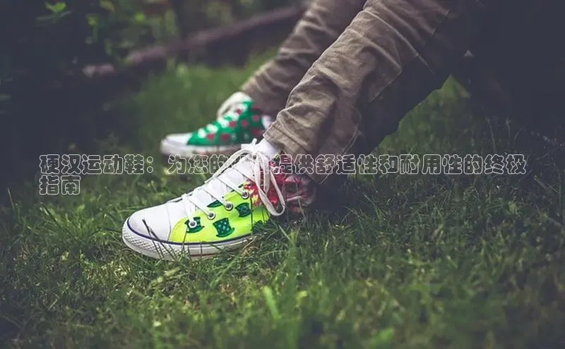 意昂3手机版登陆入口在哪里文心一言硬汉运动鞋：为您的双脚提供舒适性和耐用性的终极
指南