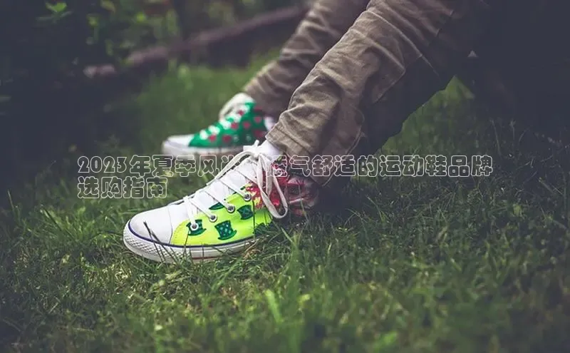 意昂3官网下载观星盘2023年夏季风尚：透气舒适的运动鞋品牌
选购指南