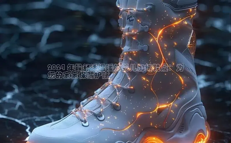 意昂三登录入口同程2024 年最舒适温暖的婴儿加绒鞋履：为
您的宝宝保驾护航