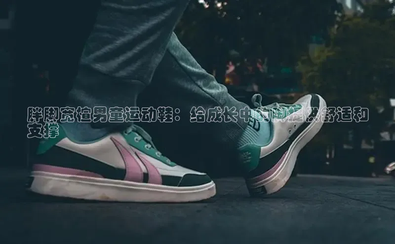 意昂3官网入口猫眼胖脚宽楦男童运动鞋：给成长中的脚提供舒适和
支撑