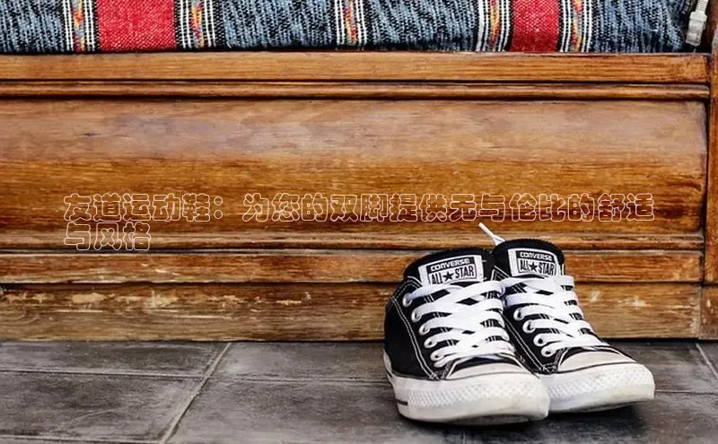 意昂3手游平台官网顺丰友道运动鞋：为您的双脚提供无与伦比的舒适
与风格