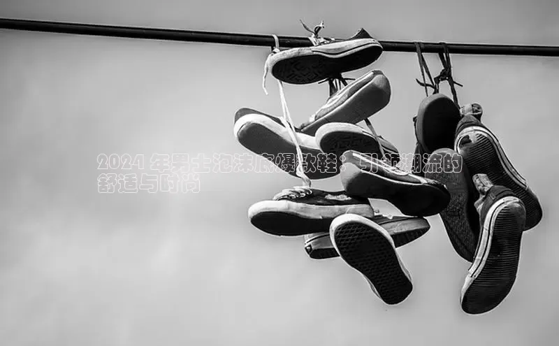 意昂3入口登录百度人工翻译2024 年男士泡沫底爆款鞋：引领潮流的
舒适与时尚