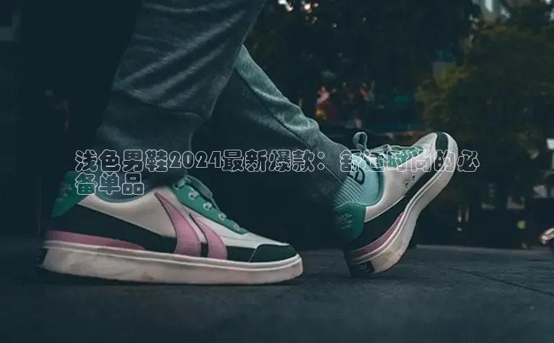 意昂体育3娱乐用176五八27从百度翻译App浅色男鞋2024最新爆款：舒适时尚的必
备单品