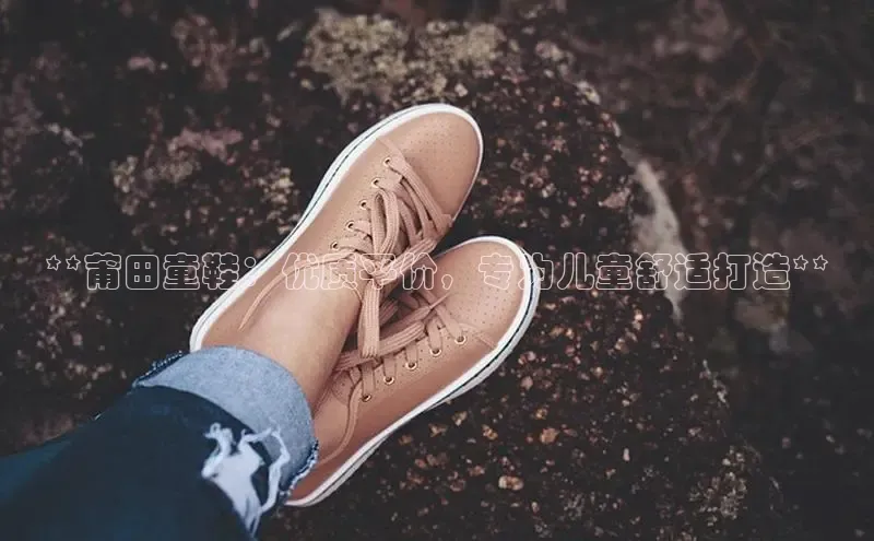 意昂3平台客服百度 H5**莆田童鞋：优质平价，专为儿童舒适打造**