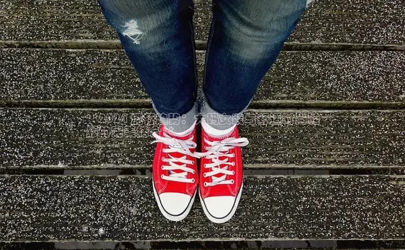 易昂体育3百度技术学院**2024 流行趋势：大码女装与舒适时尚鞋
履的完美结合**