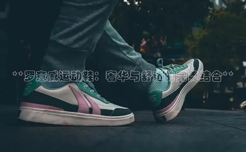 易昂体育3百度教育**罗意威运动鞋：奢华与舒适的完美结合**