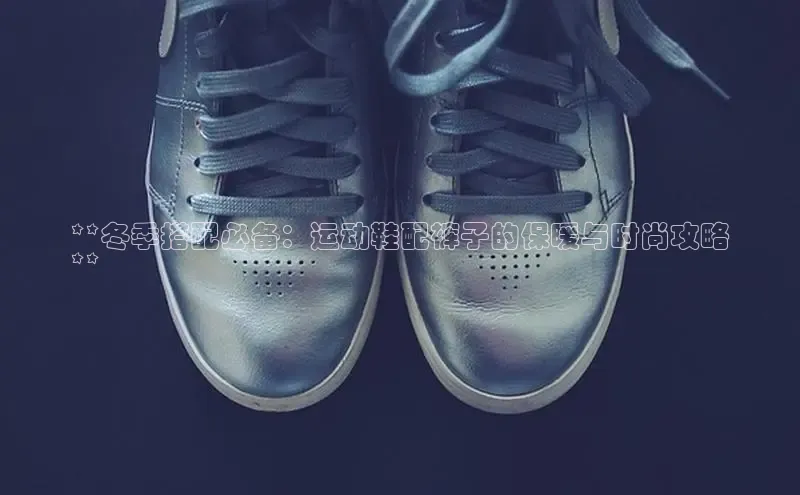 意昂3平台客服京东**冬季搭配必备：运动鞋配裤子的保暖与时尚攻略
**