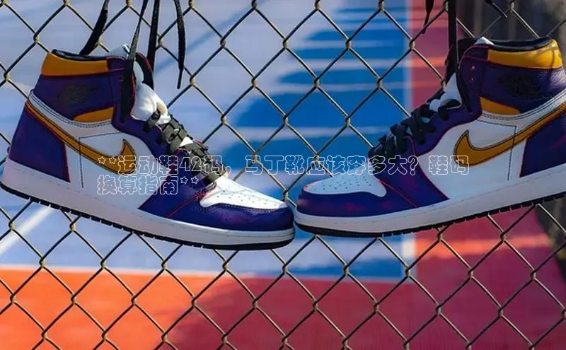 意昂3入口登录58同城**运动鞋42码，马丁靴应该穿多大？鞋码
换算指南**