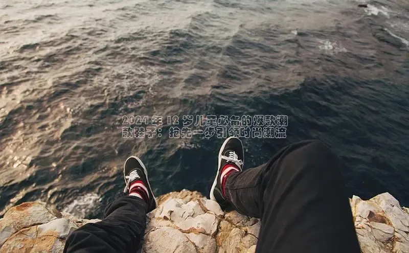 意昂3官网入口阿里尔公司2024 年 12 岁儿童必备的爆款潮
款鞋子：抢先一步引领时尚潮流