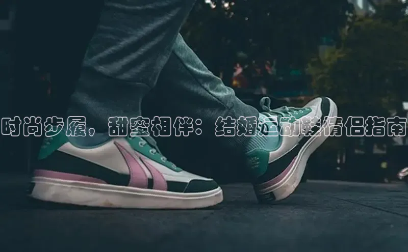 意昂3官网入口阿里尔公司时尚步履，甜蜜相伴：结婚运动鞋情侣指南