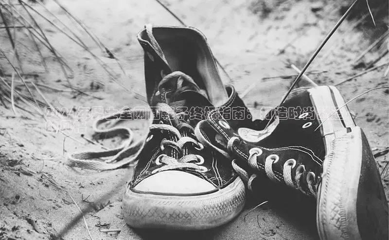 意昂3手游平台官网小度商城2024年男士全网面鞋子终极指南：打造时尚舒适
的风格