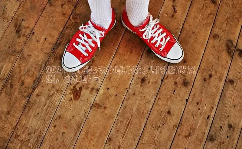 易昂体育3慧博云通2024 年新款软皮真皮鞋：引领时尚风
潮，舒适贴合