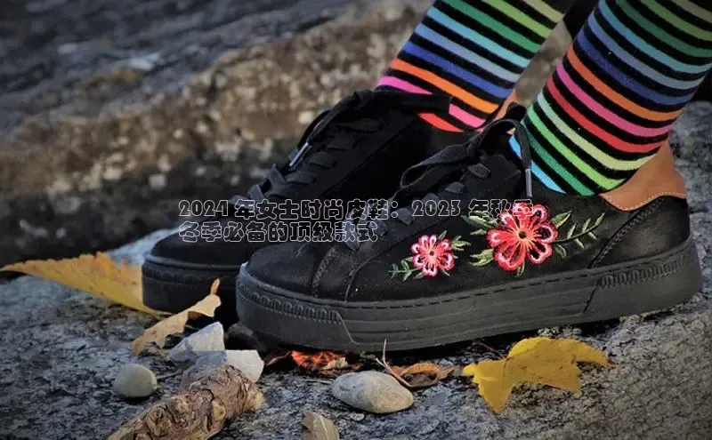 意昂3平台客服小红书2024 年女士时尚皮鞋：2023 年秋季
冬季必备的顶级款式