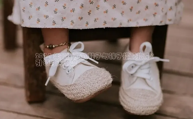 意昂三登录入口百度游戏2024 年最潮女式鞋子与裤子搭配指南：
引领时尚潮流