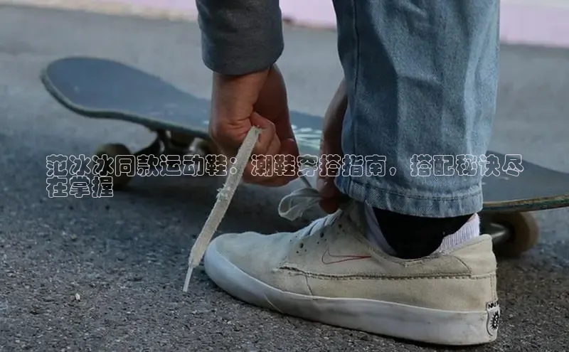 意昂3平台注册网页版轻美电器范冰冰同款运动鞋：潮鞋穿搭指南，搭配秘诀尽
在掌握