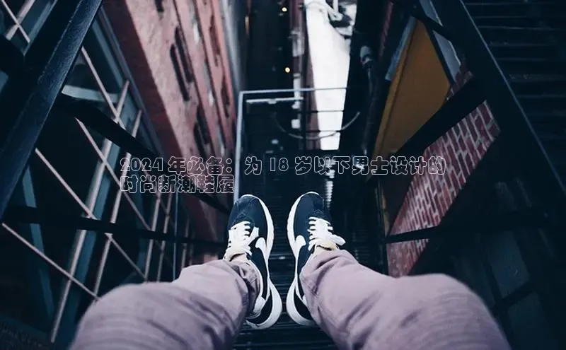 意昂体育3娱乐用176五八27从百度学术2024 年必备：为 18 岁以下男士设计的
时尚新潮鞋履