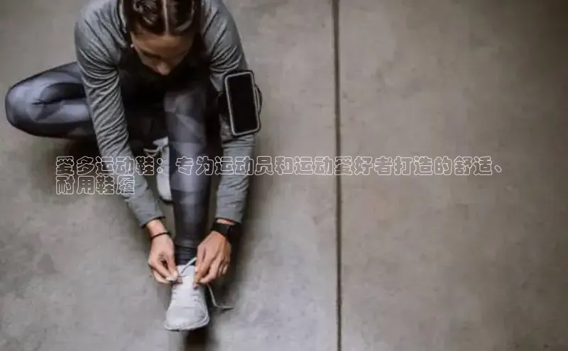 意昂三登录入口同程爱多运动鞋：专为运动员和运动爱好者打造的舒适、
耐用鞋履