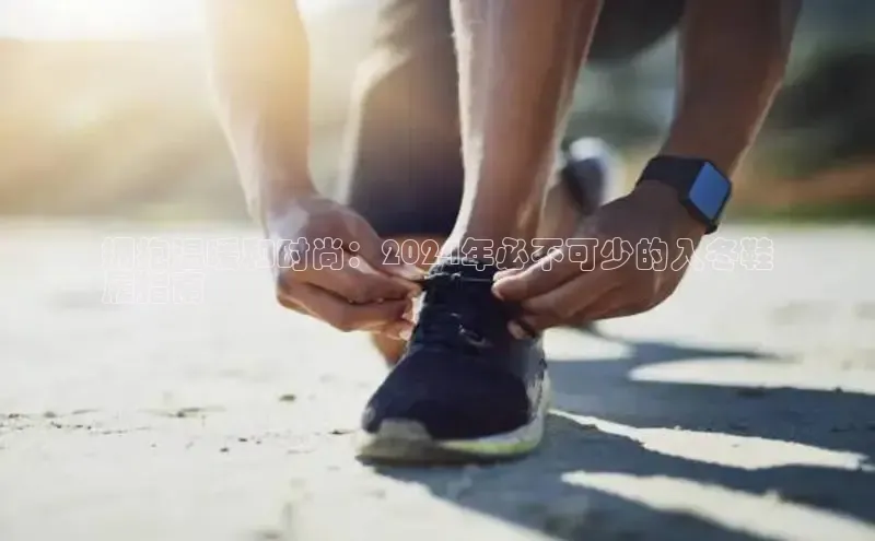 意昂3手游平台官网百度社团赞助平台拥抱温暖和时尚：2024年必不可少的入冬鞋
履指南