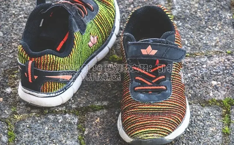 意昂3手机版登陆入口在哪里文心一言2024 年 38 码爆款女鞋：引领
潮流的新款精选