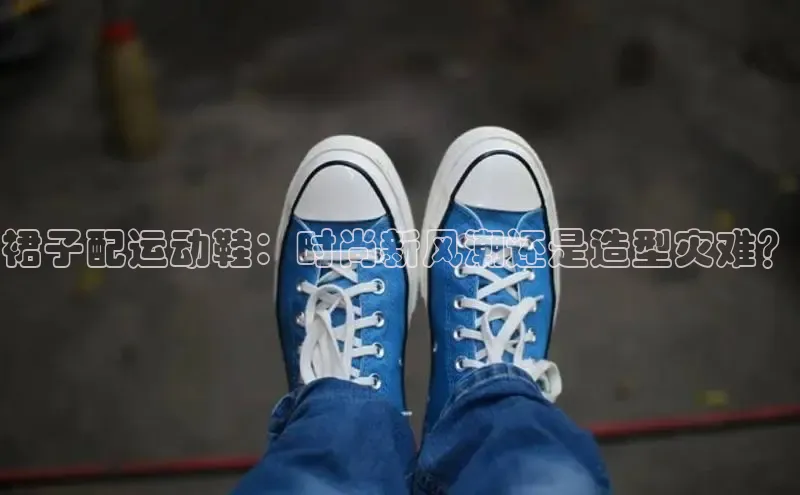 意昂3官网登陆入口百度百聘裙子配运动鞋：时尚新风潮还是造型灾难？