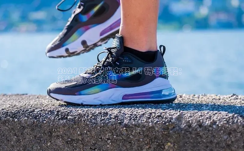 意昂3手机版官网视觉中国2024 新款时尚女鞋 34 码老爹鞋：
舒适与风格兼具