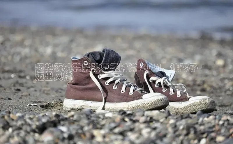 意昂3平台注册网页版轻美电器超热卖凉鞋男孩夏季时尚 2024，让孩子
迈出风格