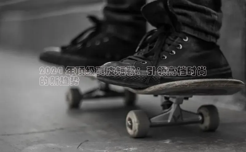 意昂3手机版官网百度众测2024 年顶级真皮短靴：引领高档时尚
的新趋势