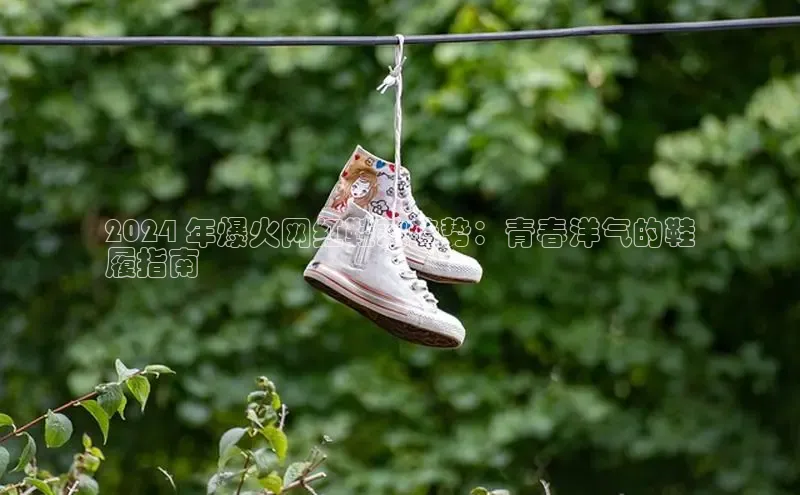 意昂3手机版官网视觉中国2024 年爆火网红鞋款趋势：青春洋气的鞋
履指南