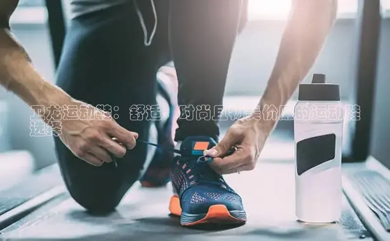 意昂体育3娱乐用176五八27从巴美列捷福卫龙运动鞋：舒适、时尚且物美价廉的运动鞋
选择