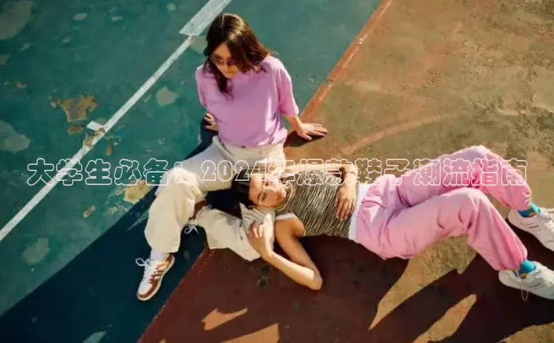 意昂3手游官网下载百度信誉大学生必备：2024年爆款鞋子潮流指南