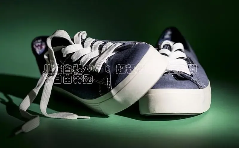 意昂3手机版官网字节跳动儿童白鞋2024：超轻爆款，让小脚
丫自由奔跑