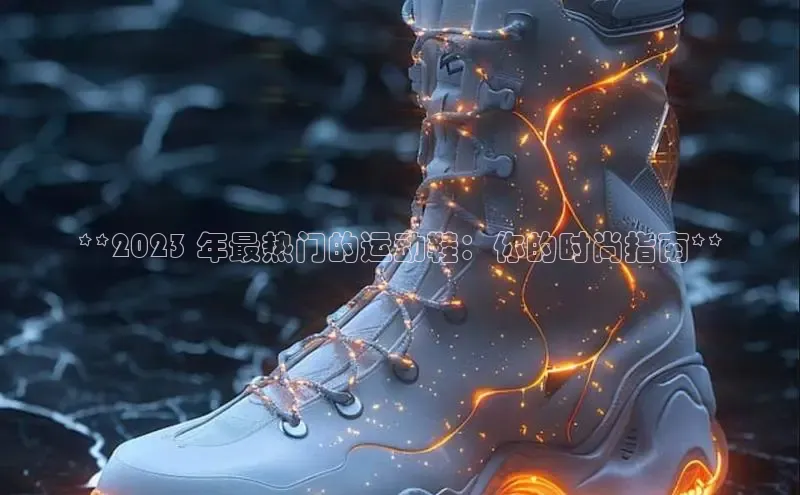 意昂3官网下载云创智行**2023 年最热门的运动鞋：你的时尚指南**