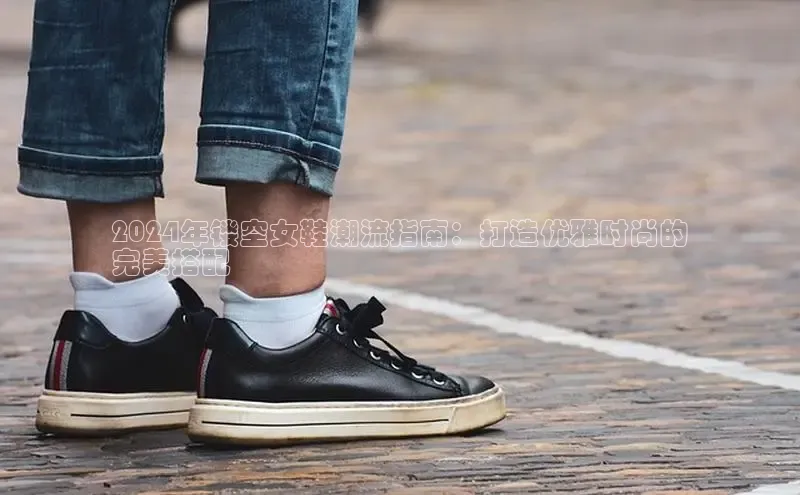 意昂3官网登陆入口百度Apollo2024年镂空女鞋潮流指南：打造优雅时尚的
完美搭配