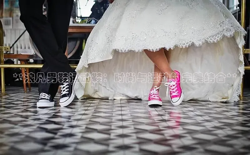 意昂3手机版官网汉得信息**浪凡男鞋运动鞋：时尚与运动的完美结合**