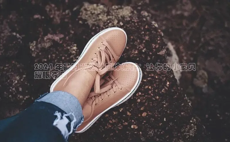 意昂3官网下载云创智行2024 年最时尚的男童休闲鞋：让你的小宝贝
耀眼夺目