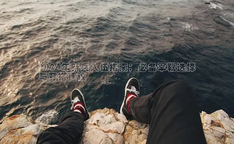 意昂3官网入口百度识图2024年新兵入伍指南：必备军靴选择
与穿搭建议