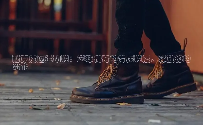 意昂3官网登陆入口百度Apollo耐克皮蓬运动鞋：篮球传奇的专属鞋履，释放你的
潜能