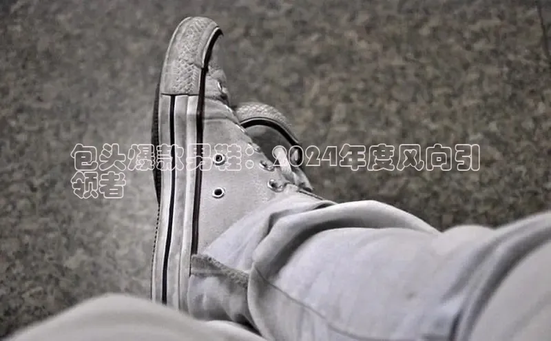 意昂三登录入口百度智能门户包头爆款男鞋：2024年度风向引
领者