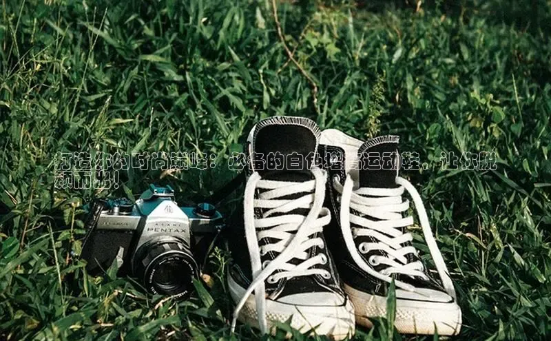 意昂3入口登录58同城打造你的时尚巅峰：必备的白色增高运动鞋，让你脱
颖而出！