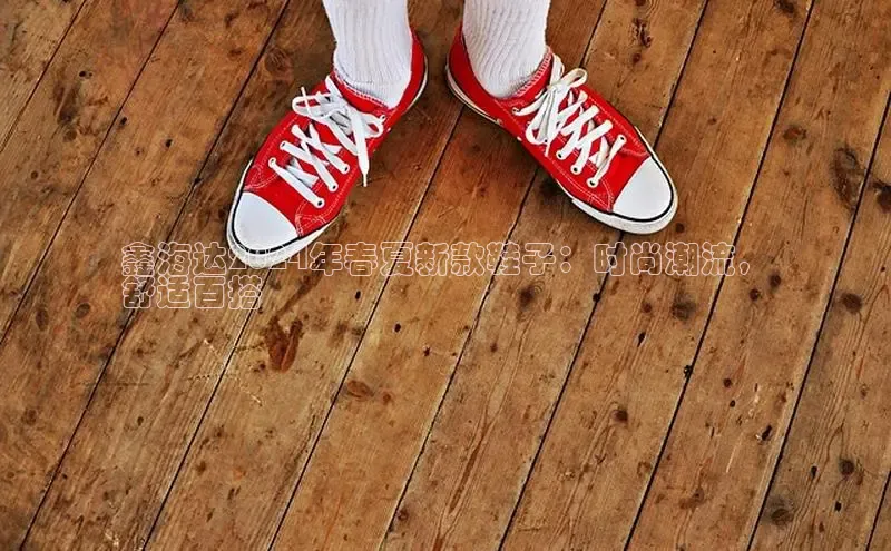 意昂3平台注册网页版中海达鑫海达2024年春夏新款鞋子：时尚潮流，
舒适百搭