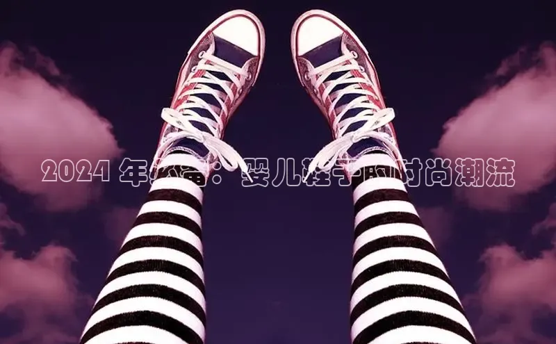 意昂3入口登录百度游戏开放平台2024 年必备：婴儿鞋子的时尚潮流