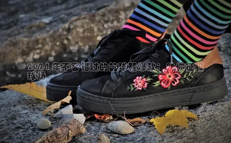 意昂三平台登录入口神思电子2024 年不容错过的篮球鞋爆款：助你征服
球场