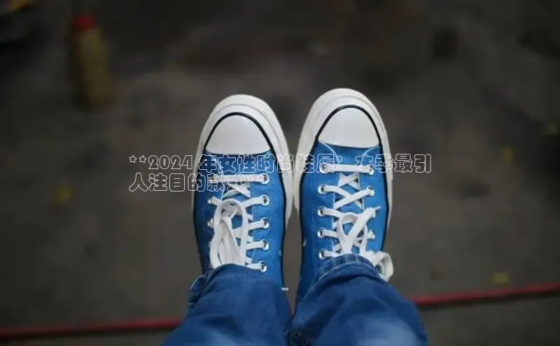 意昂体育3娱乐用176五八27从巴美列捷福**2024 年女性时尚鞋履：本季最引
人注目的款式**