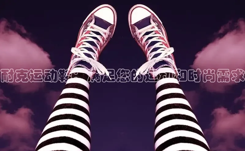 意昂3平台客服百度 H5耐克运动鞋：满足您的运动和时尚需求