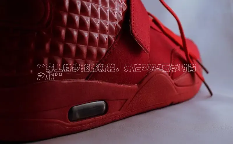 意昂3官网入口猫眼**穿上特步炫酷新鞋，开启2024夏季时尚
之旅**