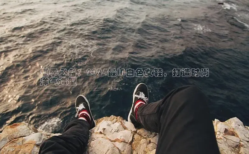 易昂体育3天键股份夏季必备：2024最IN白色女鞋，打造时尚
洋气造型